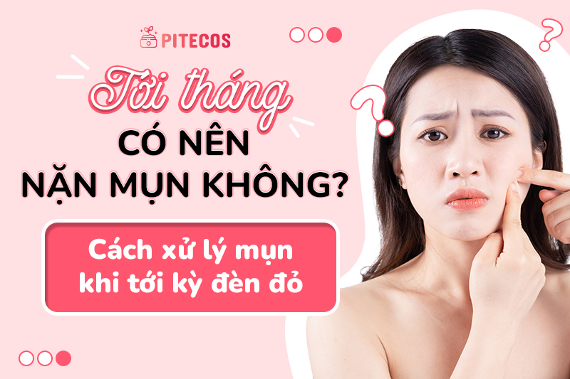 Tới Tháng Có Nên Nặn Mụn Không? Cách Xử Lý Mụn Khi Tới Kỳ đèn đỏ