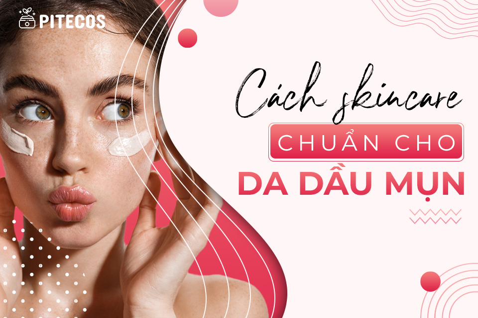 Skincare cho da dầu như thế nào để không lên mụn trong mùa hè?