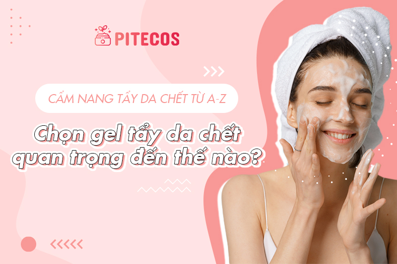 Cẩm nang tẩy da chết cho da từ A-Z: Tại sao nên chọn gel tẩy da chết?