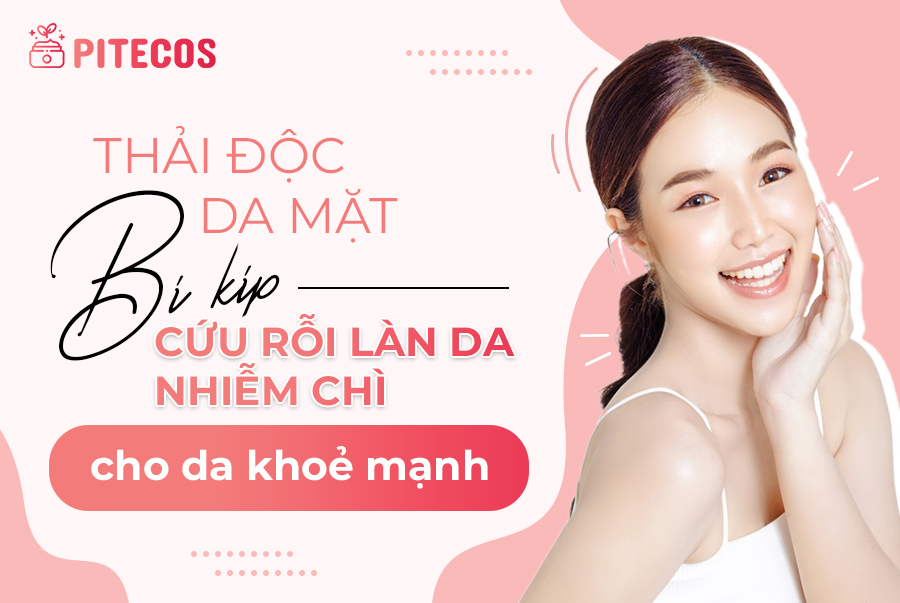 Thải độc da mặt: Bí kíp cứu rỗi làn da nhiễm chì cho da khoẻ mạnh