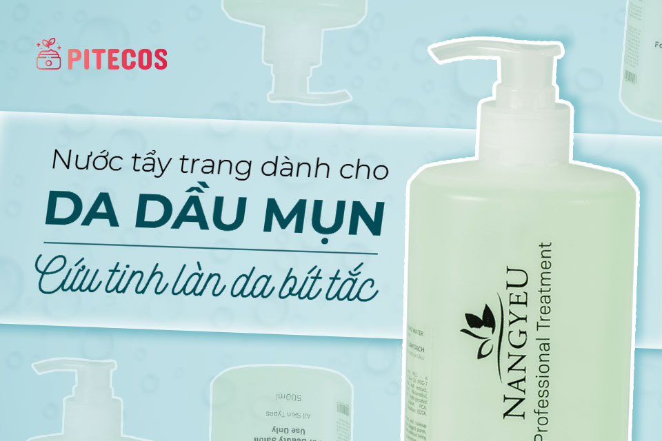 Review nước tẩy trang dành cho da dầu: Giải pháp cho da bít tắc